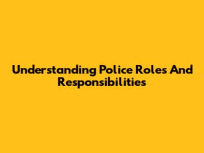 Understanding Police Roles And Responsibilities