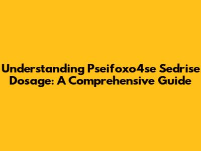 Understanding Pseifoxo4se Sedrise Dosage: A Comprehensive Guide