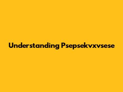 Understanding Psepsekvxvsese