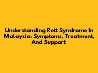 Understanding Rett Syndrome In Malaysia: Symptoms, Treatment, And Support