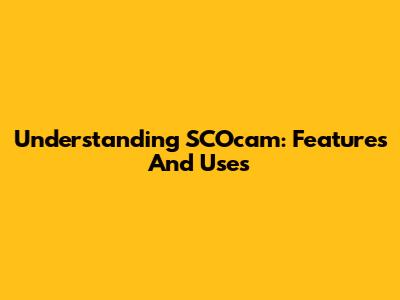 Understanding SCOcam: Features And Uses