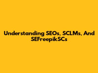 Understanding SEOs, SCLMs, And SEFreepikSCs