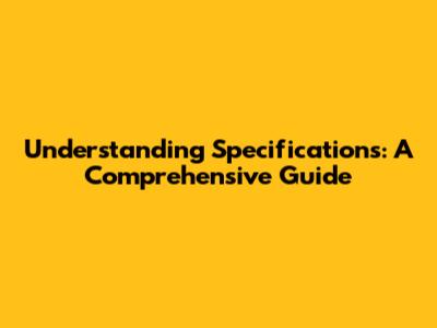 Understanding Specifications: A Comprehensive Guide
