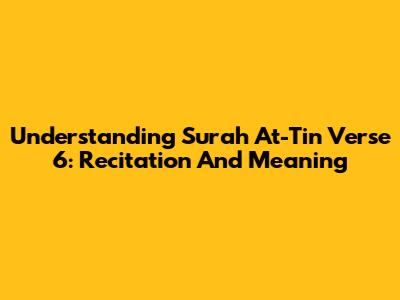 Understanding Surah At-Tin Verse 6: Recitation And Meaning