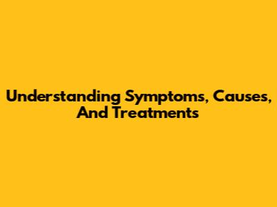 Understanding Symptoms, Causes, And Treatments