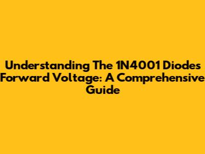 Understanding The 1N4001 Diode's Forward Voltage: A Comprehensive Guide