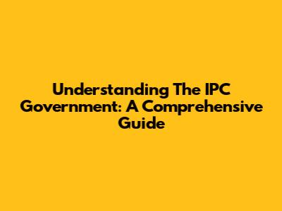 Understanding The IPC Government: A Comprehensive Guide