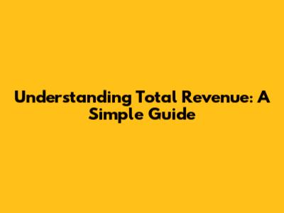 Understanding Total Revenue: A Simple Guide