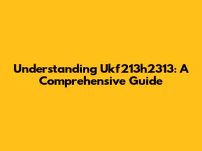 Understanding Ukf213h2313: A Comprehensive Guide