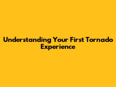 Understanding Your First Tornado Experience