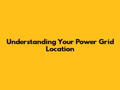 Understanding Your Power Grid Location