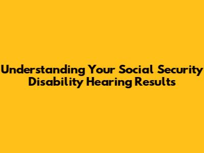 Understanding Your Social Security Disability Hearing Results