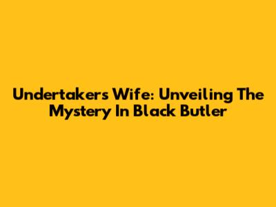 Undertaker's Wife: Unveiling The Mystery In Black Butler
