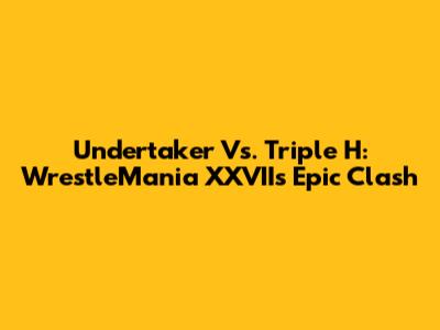 Undertaker Vs. Triple H: WrestleMania XXVII's Epic Clash