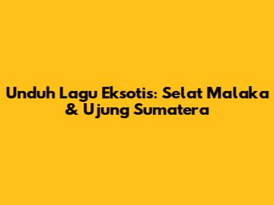 Unduh Lagu Eksotis: Selat Malaka & Ujung Sumatera