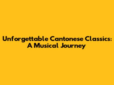 Unforgettable Cantonese Classics: A Musical Journey