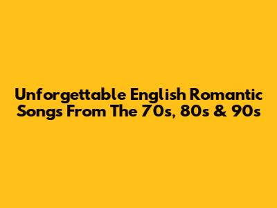 Unforgettable English Romantic Songs From The 70s, 80s & 90s