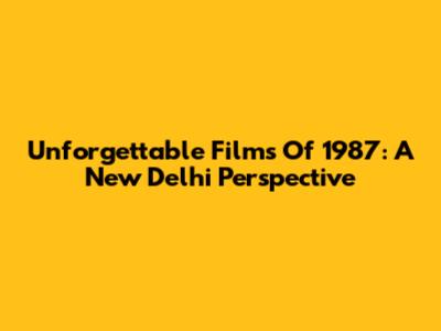 Unforgettable Films Of 1987: A New Delhi Perspective