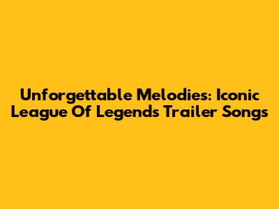 Unforgettable Melodies: Iconic League Of Legends Trailer Songs