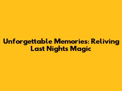 Unforgettable Memories: Reliving Last Night's Magic