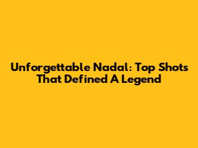 Unforgettable Nadal: Top Shots That Defined A Legend