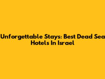 Unforgettable Stays: Best Dead Sea Hotels In Israel