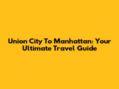 Union City To Manhattan: Your Ultimate Travel Guide