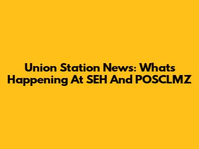 Union Station News: What's Happening At SEH And POSCLMZ