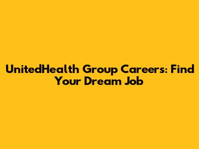 UnitedHealth Group Careers: Find Your Dream Job