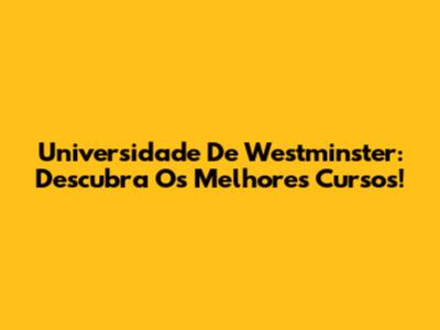 Universidade De Westminster: Descubra Os Melhores Cursos!