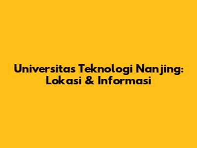Universitas Teknologi Nanjing: Lokasi & Informasi