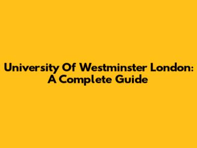University Of Westminster London: A Complete Guide