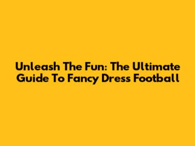 Unleash The Fun: The Ultimate Guide To Fancy Dress Football