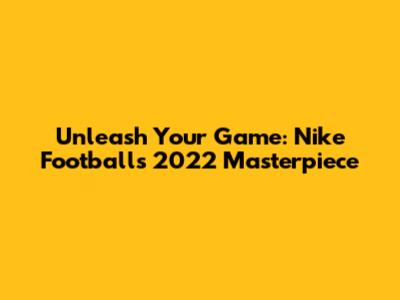 Unleash Your Game: Nike Football's 2022 Masterpiece