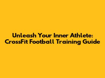 Unleash Your Inner Athlete: CrossFit Football Training Guide