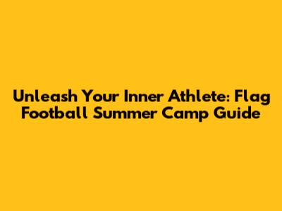 Unleash Your Inner Athlete: Flag Football Summer Camp Guide