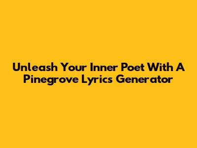 Unleash Your Inner Poet With A Pinegrove Lyrics Generator