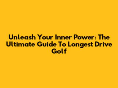 Unleash Your Inner Power: The Ultimate Guide To Longest Drive Golf