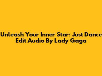 Unleash Your Inner Star: Just Dance Edit Audio By Lady Gaga