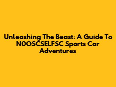 Unleashing The Beast: A Guide To N0OSCSELFSC Sports Car Adventures