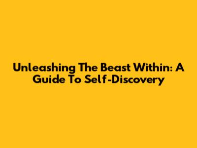 Unleashing The Beast Within: A Guide To Self-Discovery