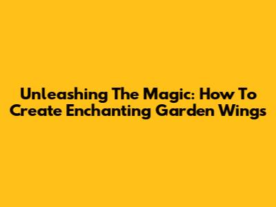 Unleashing The Magic: How To Create Enchanting Garden Wings