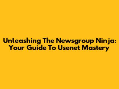 Unleashing The Newsgroup Ninja: Your Guide To Usenet Mastery