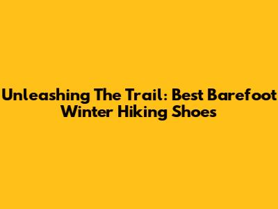 Unleashing The Trail: Best Barefoot Winter Hiking Shoes