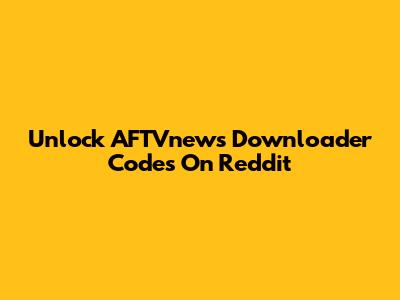 Unlock AFTVnews Downloader Codes On Reddit