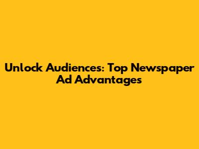 Unlock Audiences: Top Newspaper Ad Advantages