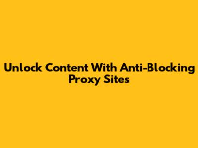 Unlock Content With Anti-Blocking Proxy Sites