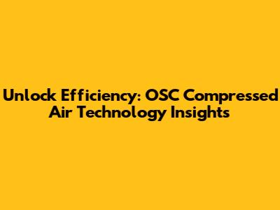 Unlock Efficiency: OSC Compressed Air Technology Insights