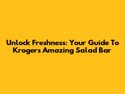 Unlock Freshness: Your Guide To Kroger's Amazing Salad Bar