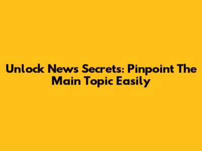 Unlock News Secrets: Pinpoint The Main Topic Easily